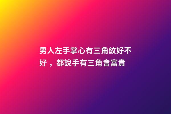 男人左手掌心有三角紋好不好，都說手有三角會富貴